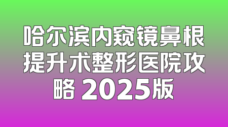 哈尔滨内窥镜鼻根提升术整形医院攻略 2025版