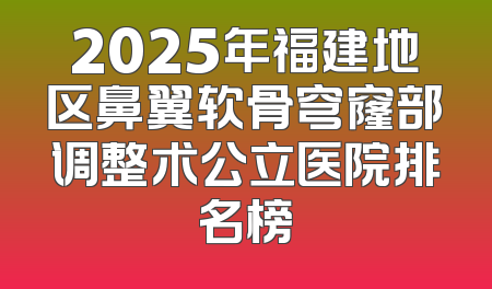 2025年福建地区鼻翼软骨穹窿部调整术公立医院排名榜