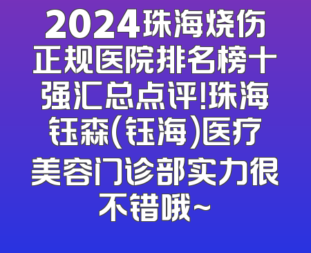 2024珠海烧伤正规医院排名榜十强汇总点评！珠海钰森(钰海)医疗美容门诊部实力很不错哦~