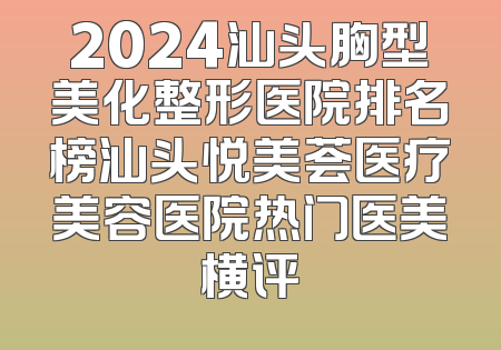 2024汕头胸型美化整形医院排名榜汕头悦美荟医疗美容医院热门医美横评