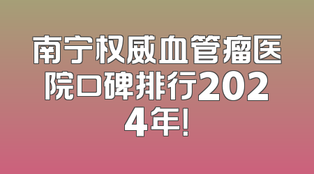 南宁权威血管瘤医院口碑排行2024年！