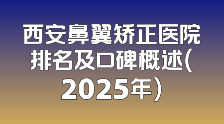 西安鼻翼矫正医院排名及口碑概述（2025年）