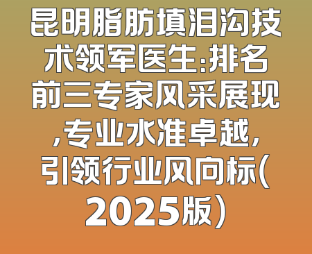 昆明脂肪填泪沟技术领军医生：排名前三专家风采展现，专业水准卓越，引领行业风向标（2025版）