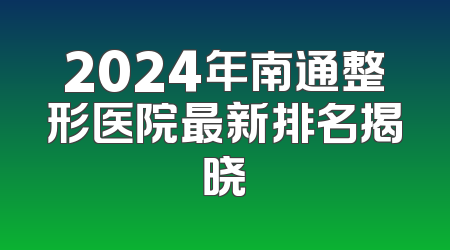 2024年南通整形医院最新排名揭晓