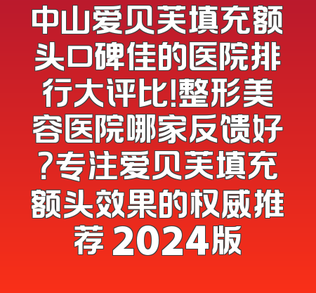 中山爱贝芙填充额头口碑佳的医院排行大评比！整形美容医院哪家反馈好？专注爱贝芙填充额头效果的权威推荐 2024版
