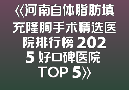 《河南自体脂肪填充隆胸手术精选医院排行榜 2025 好口碑医院 TOP 5》
