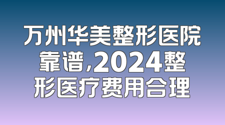 万州华美整形医院靠谱，2024整形医疗费用合理