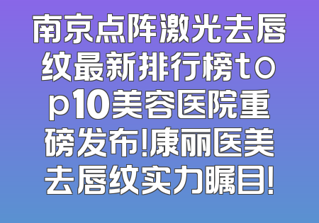 南京点阵激光去唇纹最新排行榜top10美容医院重磅发布！康丽医美去唇纹实力瞩目！