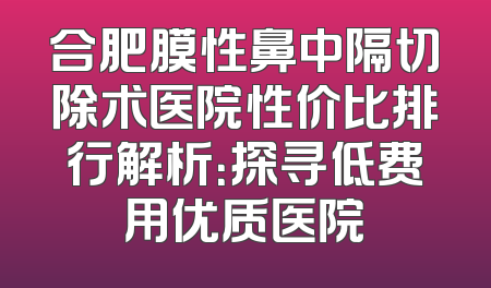合肥膜性鼻中隔切除术医院性价比排行解析：探寻低费用优质医院