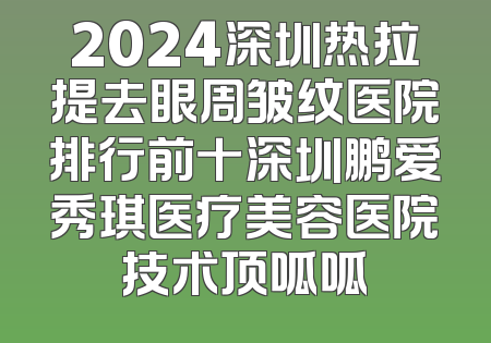 2024深圳热拉提去眼周皱纹医院排行前十深圳鹏爱秀琪医疗美容医院技术顶呱呱