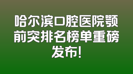 哈尔滨口腔医院颚前突排名榜单重磅发布！