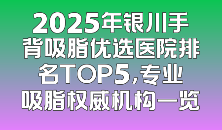 2025年银川手背吸脂优选医院排名TOP5，专业吸脂权威机构一览