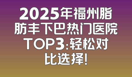 2025年福州脂肪丰下巴热门医院TOP3：轻松对比选择！