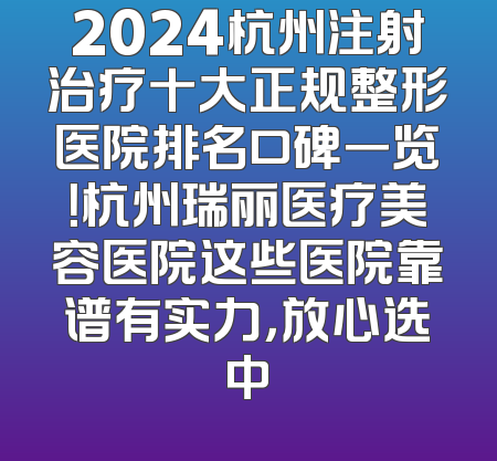 2024杭州注射治疗十大正规整形医院排名口碑一览！杭州瑞丽医疗美容医院这些医院靠谱有实力，放心选中