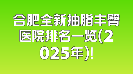 合肥全新抽脂丰臀医院排名一览（2025年）！