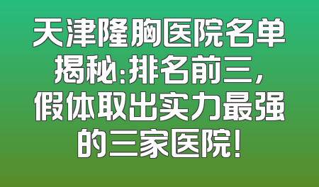 天津隆胸医院名单揭秘：排名前三，假体取出实力最强的三家医院！