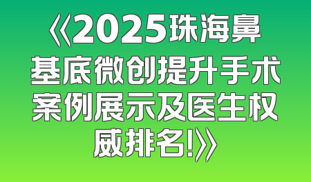 《2025珠海鼻基底微创提升手术案例展示及医生权威排名！》