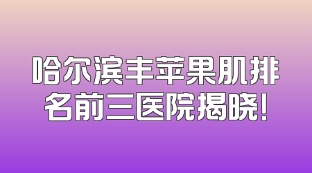 哈尔滨丰苹果肌排名前三医院揭晓！