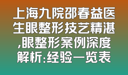 上海九院邵春益医生眼整形技艺精湛，眼整形案例深度解析：经验一览表