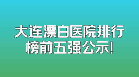大连漂白医院排行榜前五强公示!