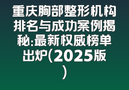 重庆胸部整形机构排名与成功案例揭秘：最新权威榜单出炉（2025版）