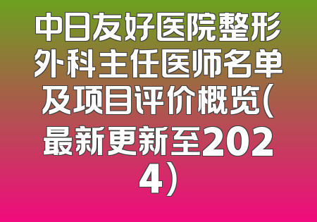中日友好医院整形外科主任医师名单及项目评价概览（最新更新至2024）