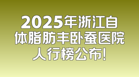 2025年浙江自体脂肪丰卧蚕医院人行榜公布！