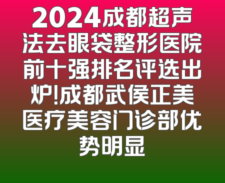 2024成都超声法去眼袋整形医院前十强排名评选出炉！成都武侯正美医疗美容门诊部优势明显