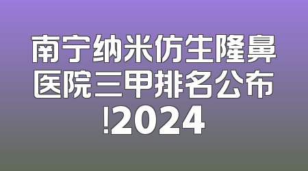 南宁纳米仿生隆鼻医院三甲排名公布！2024