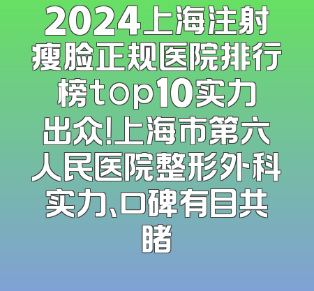 2024上海注射瘦脸正规医院排行榜top10实力出众！上海市第六人民医院整形外科实力、口碑有目共睹