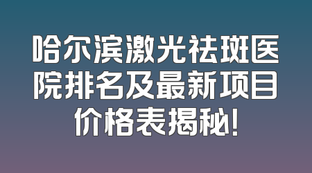 哈尔滨激光祛斑医院排名及最新项目价格表揭秘！