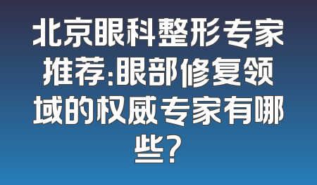 北京眼科整形专家推荐：眼部修复领域的权威专家有哪些？