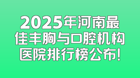 2025年河南最佳丰胸与口腔机构医院排行榜公布！