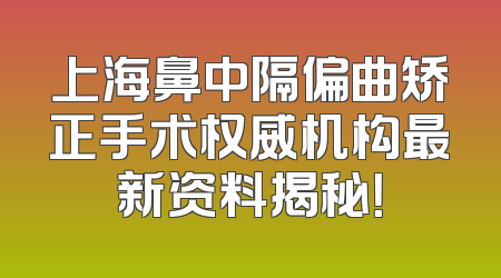 上海鼻中隔偏曲矫正手术权威机构最新资料揭秘！