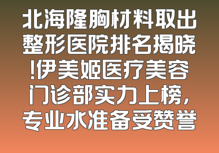 北海隆胸材料取出整形医院排名揭晓！伊美姬医疗美容门诊部实力上榜，专业水准备受赞誉