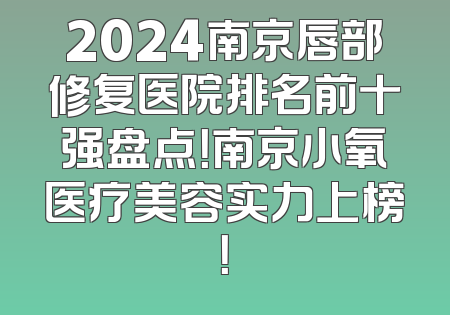 2024南京唇部修复医院排名前十强盘点！南京小氧医疗美容实力上榜！