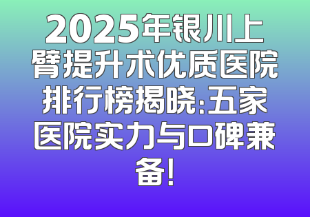 2025年银川上臂提升术优质医院排行榜揭晓：五家医院实力与口碑兼备！