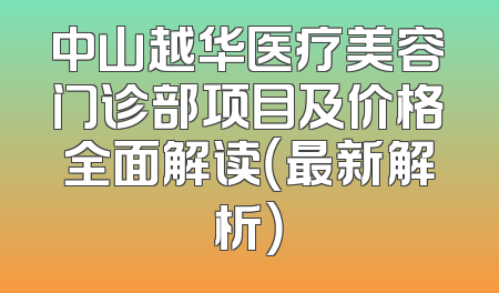 中山越华医疗美容门诊部项目及价格全面解读（最新解析）