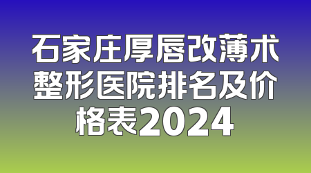 石家庄厚唇改薄术整形医院排名及价格表2024