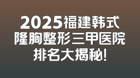 2025福建韩式隆胸整形三甲医院排名大揭秘！