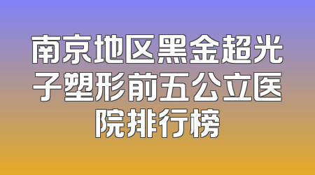 南京地区黑金超光子塑形前五公立医院排行榜