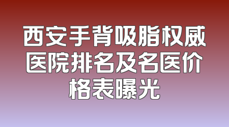 西安手背吸脂权威医院排名及名医价格表曝光