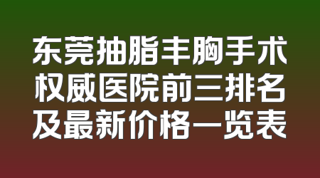 东莞抽脂丰胸手术权威医院前三排名及最新价格一览表