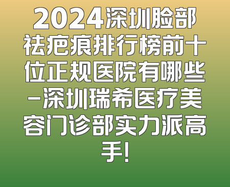 2024深圳脸部祛疤痕排行榜前十位正规医院有哪些-深圳瑞希医疗美容门诊部实力派高手！