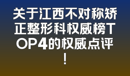 关于江西不对称矫正整形科权威榜TOP4的权威点评！