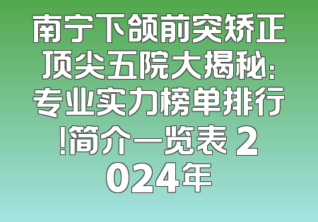 南宁下颌前突矫正顶尖五院大揭秘：专业实力榜单排行！简介一览表 2024年
