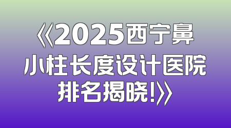 《2025西宁鼻小柱长度设计医院排名揭晓！》