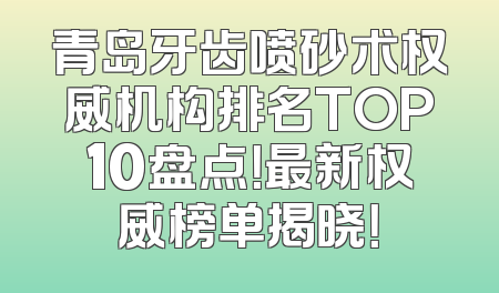 青岛牙齿喷砂术权威机构排名TOP10盘点！最新权威榜单揭晓！