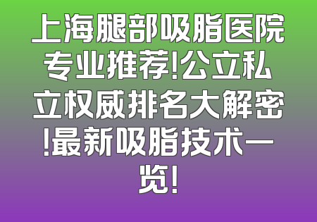 上海腿部吸脂医院专业推荐！公立私立权威排名大解密！最新吸脂技术一览！