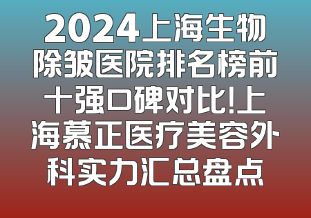 2024上海生物除皱医院排名榜前十强口碑对比！上海慕正医疗美容外科实力汇总盘点